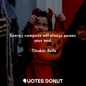 Energy vampires will always poison your soul.
