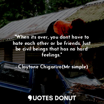  "When its over, you dont have to hate each other or be friends. Just be civil be... - Claytone Chigariro(Mr simple) - Quotes Donut
