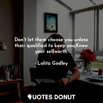 Don't let them choose you unless their qualified to keep you,Know your selfworth.