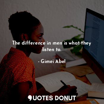 The difference in men is what they listen to.... - Gimei Abel - Quotes Donut