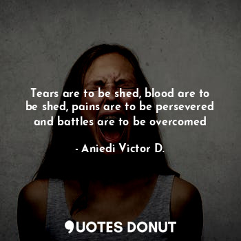  Tears are to be shed, blood are to be shed, pains are to be persevered and battl... - Aniedi Victor D. - Quotes Donut
