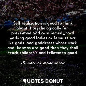 Self-realization is good to think about it psychologically for  prevention and cure remedy;hard working good ladies or females are like gods  and goddesses whose work  and  karmas are good then they shall teach children's and fellowmen good.
