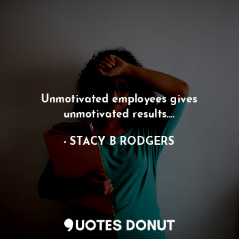 Unmotivated employees gives unmotivated results....