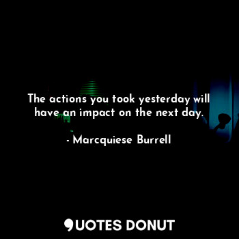  The actions you took yesterday will have an impact on the next day.... - Marcquiese Burrell - Quotes Donut