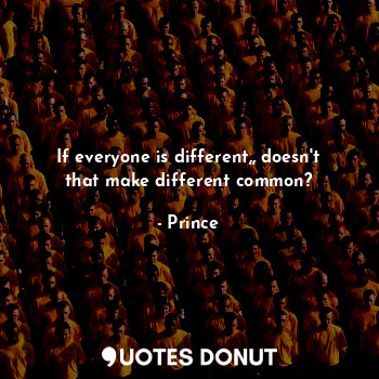  If everyone is different,, doesn't that make different common?... - Prince - Quotes Donut