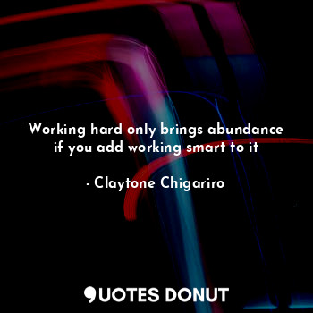 Working hard only brings abundance if you add working smart to it