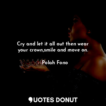  Cry and let it all out then wear your crown,smile and move on.... - -Polah Fono - Quotes Donut