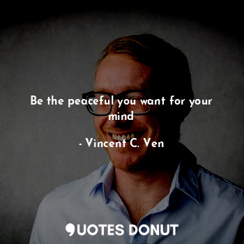  Be the peaceful you want for your mind... - Vincent C. Ven - Quotes Donut