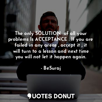  The only SOLUTION  of all your problems Is ACCEPTANCE . If you are failed in any... - BeSuraj - Quotes Donut
