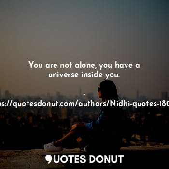 You are not alone, you have a universe inside you.