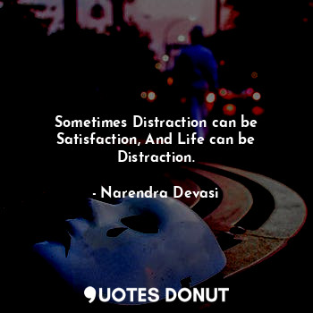 Sometimes Distraction can be Satisfaction, And Life can be Distraction.