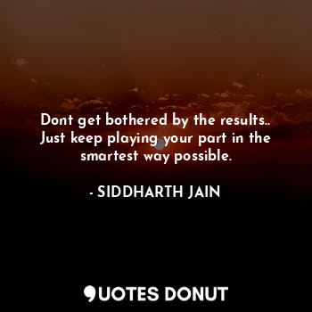  Dont get bothered by the results..
Just keep playing your part in the smartest w... - SIDDHARTH JAIN - Quotes Donut