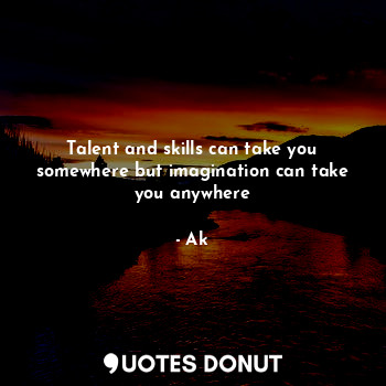 Talent and skills can take you somewhere but imagination can take you anywhere