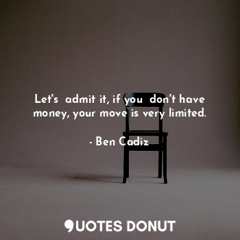 Let's  admit it, if you  don't have money, your move is very limited.