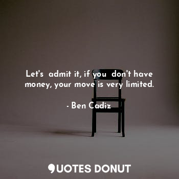  Let's  admit it, if you  don't have money, your move is very limited.... - Ben Cadiz - Quotes Donut