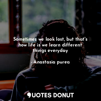  Sometimes we look lost, but that's how life is we learn different things everyda... - Anastasia purea - Quotes Donut