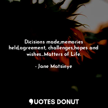  Dicisions made,memories held,agreement, challenges,hopes and wishes...Matters of... - Jane Matsinye - Quotes Donut