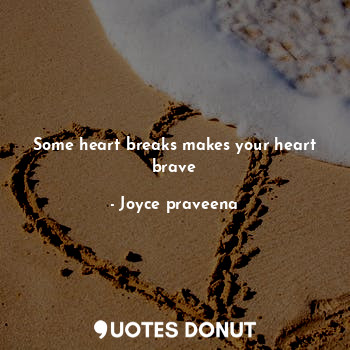 Some heart breaks makes your heart brave