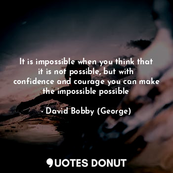 It is impossible when you think that it is not possible, but with confidence and courage you can make the impossible possible