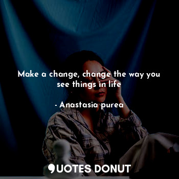 Make a change, change the way you see things in life