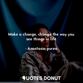  Make a change, change the way you see things in life... - Anastasia purea - Quotes Donut