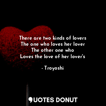  There are two kinds of lovers
The one who loves her lover
The other one who
Love... - Troyoshi - Quotes Donut