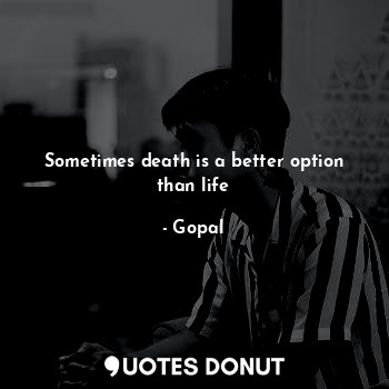  Sometimes death is a better option than life... - Gopal - Quotes Donut