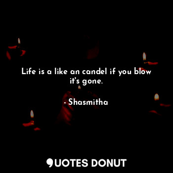 Life is a like an candel if you blow it's gone.