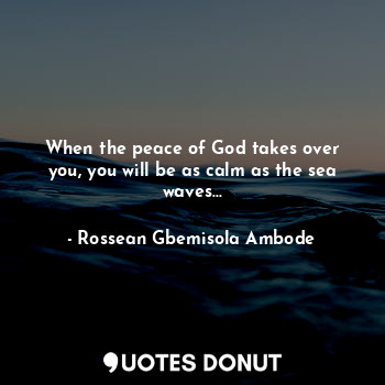 When the peace of God takes over you, you will be as calm as the sea waves...