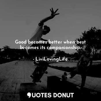 Good becomes better when best becomes its companionship.