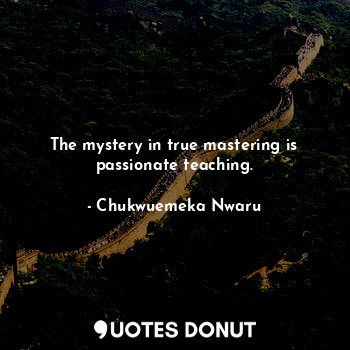  The mystery in true mastering is passionate teaching.... - Chukwuemeka Nwaru - Quotes Donut
