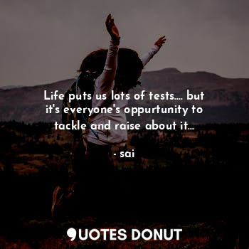  Life puts us lots of tests.... but it's everyone's oppurtunity to tackle and rai... - sai - Quotes Donut