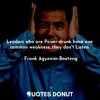  Leaders who are Power-drunk have one common weakness; they don't Listen.... - Frank Agyenim-Boateng - Quotes Donut