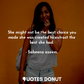 She might not be the best choice you made she was created to extract the best she had.