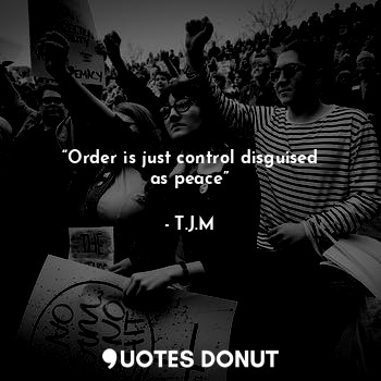 “Order is just control disguised as peace”