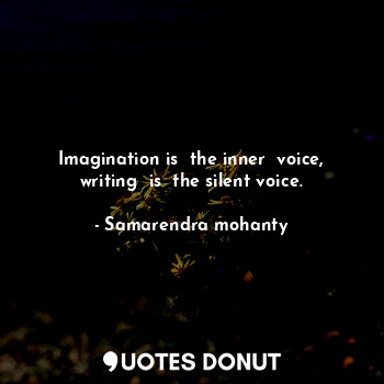 Imagination is  the inner  voice, writing  is  the silent voice.