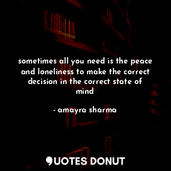  sometimes all you need is the peace and loneliness to make the correct decision ... - amayra sharma - Quotes Donut