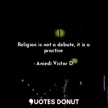 Religion is not a debate, it is a practice