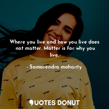 Where you live and how you live does  not matter. Matter is for why you live.... - Samarendra mohanty - Quotes Donut