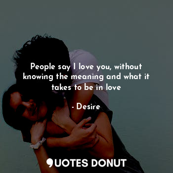 People say I love you, without knowing the meaning and what it takes to be in love