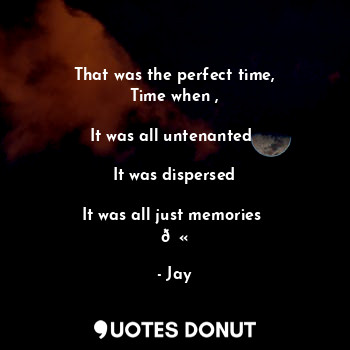 That was the perfect time,
Time when ,

It was all untenanted 

It was dispersed

It was all just memories 
?