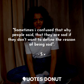 "Sometimes i confused that why people said, that they are sad if they don't want to define the reason of being sad".