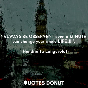  " ALWAYS BE OBSERVENT even a MINUTE can change your whole LIFE...!!! ".... - Hendrietta Langeveldt - Quotes Donut