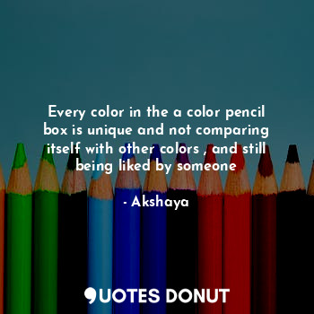 Every color in the a color pencil box is unique and not comparing itself with other colors , and still being liked by someone