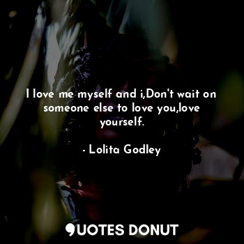  I love me myself and i,Don't wait on someone else to love you,love yourself.... - Lo Godley - Quotes Donut