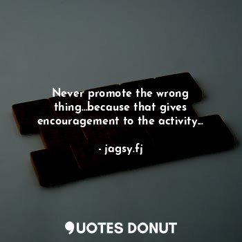  Never promote the wrong thing...because that gives encouragement to the activity... - jagsy.fj - Quotes Donut