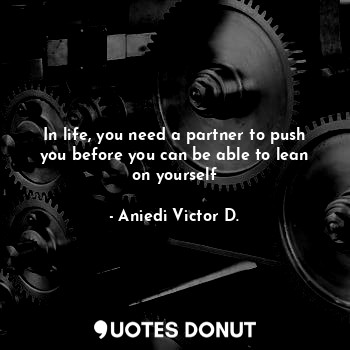 In life, you need a partner to push you before you can be able to lean on yourself