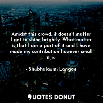 Amidst this crowd, it doesn't matter I get to shine brightly. What matter is tha... - Shubhalaxmi Langon - Quotes Donut