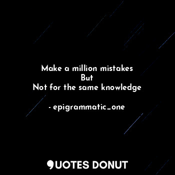 Make a million mistakes
But
Not for the same knowledge