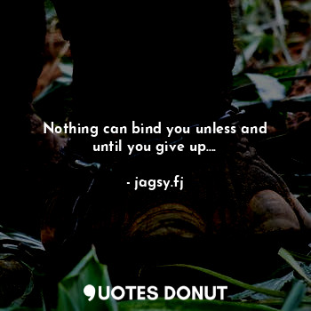 Nothing can bind you unless and until you give up....